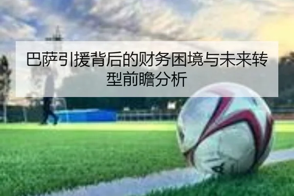巴萨引援背后的财务困境与未来转型前瞻分析