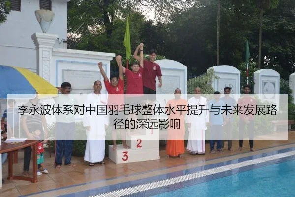 李永波体系对中国羽毛球整体水平提升与未来发展路径的深远影响