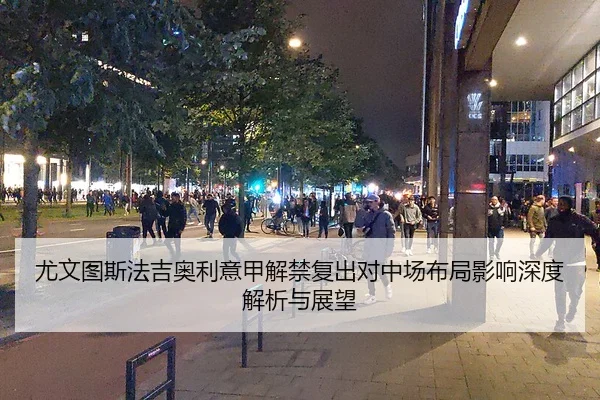 尤文图斯法吉奥利意甲解禁复出对中场布局影响深度解析与展望