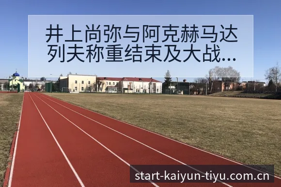 井上尚弥与阿克赫马达列夫称重结束及大战赛程前瞻中的排名变 - 开云APP
