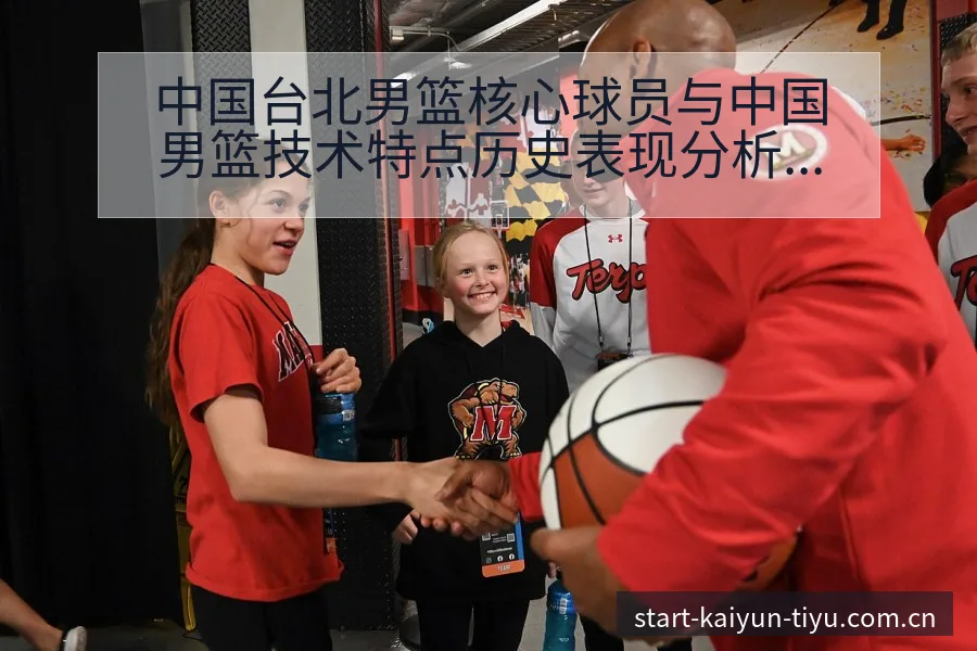 中国台北男篮核心球员与中国男篮技术特点历史表现分析 - 开云APP