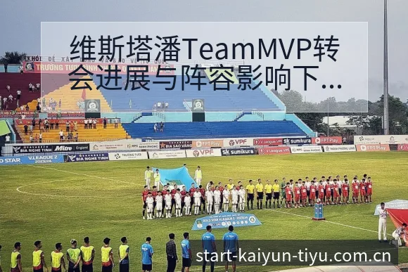 维斯塔潘TeamMVP转会进展与阵容影响下项目格局新变化 - 开云APP