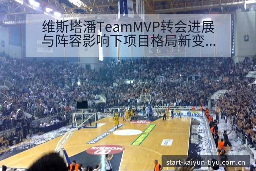 维斯塔潘TeamMVP转会进展与阵容影响下项目格局新变化 - 开云APP