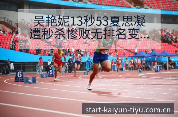吴艳妮13秒53夏思凝遭秒杀惨败无排名变化,后续走势风险 - 开云APP